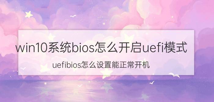 win10系统bios怎么开启uefi模式 uefibios怎么设置能正常开机？